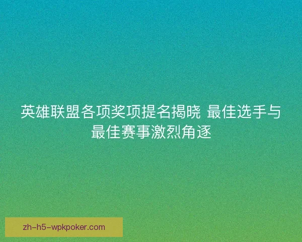 英雄联盟各项奖项提名揭晓 最佳选手与最佳赛事激烈角逐
