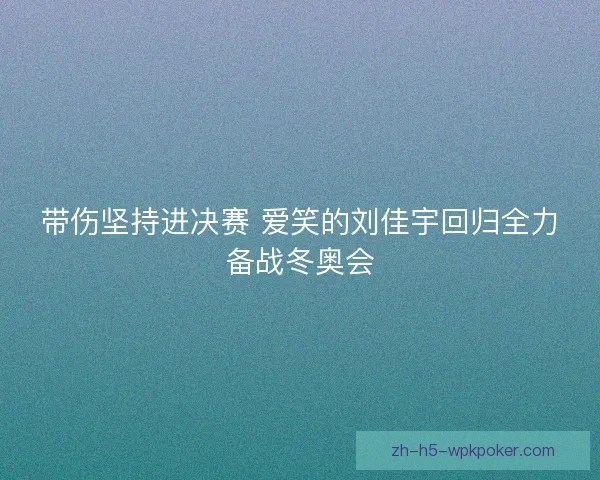 带伤坚持进决赛 爱笑的刘佳宇回归全力备战冬奥会