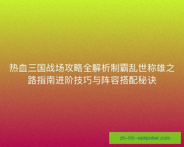 热血三国战场攻略全解析制霸乱世称雄之路指南进阶技巧与阵容搭配秘诀 热血三国战场攻略全解析制霸乱世称雄之路指南进阶技巧与阵容搭配秘诀