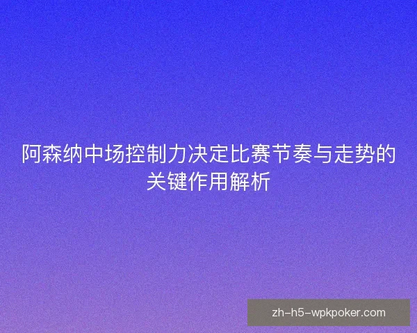 阿森纳中场控制力决定比赛节奏与走势的关键作用解析 阿森纳中场控制力决定比赛节奏与走势的关键作用解析