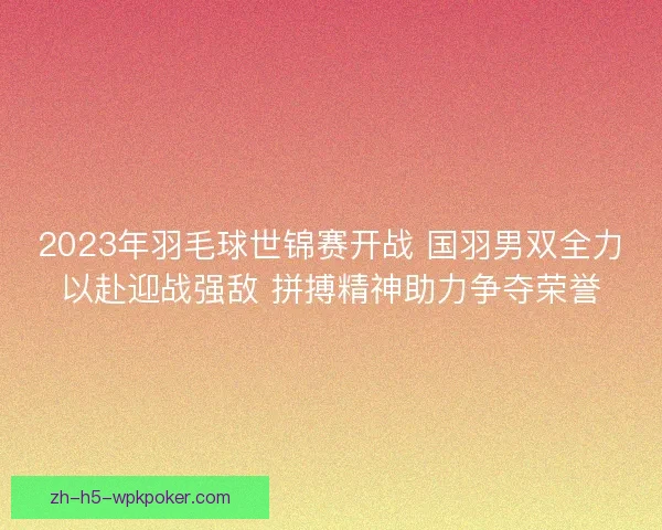 2023年羽毛球世锦赛开战 国羽男双全力以赴迎战强敌 拼搏精神助力争夺荣誉 2023年羽毛球世锦赛开战 国羽男双全力以赴迎战强敌 拼搏精神助力争夺荣誉
