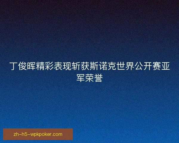 丁俊晖精彩表现斩获斯诺克世界公开赛亚军荣誉
