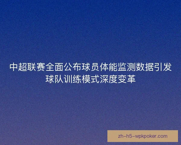 中超联赛全面公布球员体能监测数据引发球队训练模式深度变革