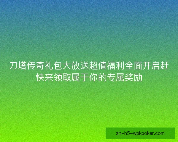 刀塔传奇礼包大放送超值福利全面开启赶快来领取属于你的专属奖励 刀塔传奇礼包大放送超值福利全面开启赶快来领取属于你的专属奖励