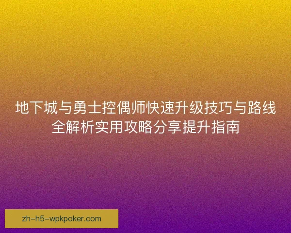 地下城与勇士控偶师快速升级技巧与路线全解析实用攻略分享提升指南