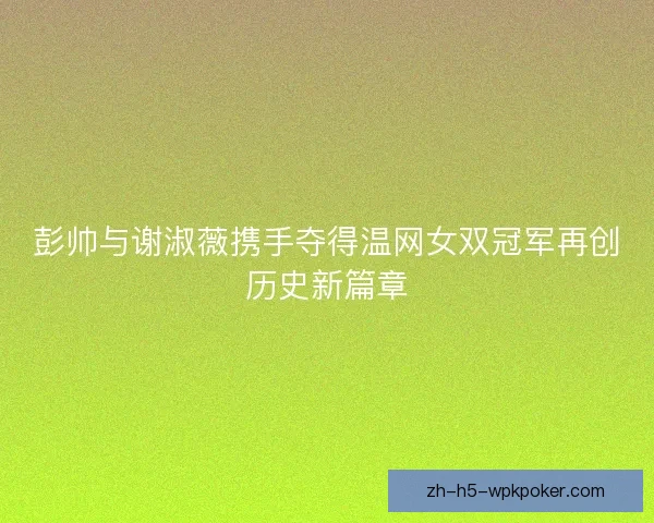 彭帅与谢淑薇携手夺得温网女双冠军再创历史新篇章 彭帅与谢淑薇携手夺得温网女双冠军再创历史新篇章