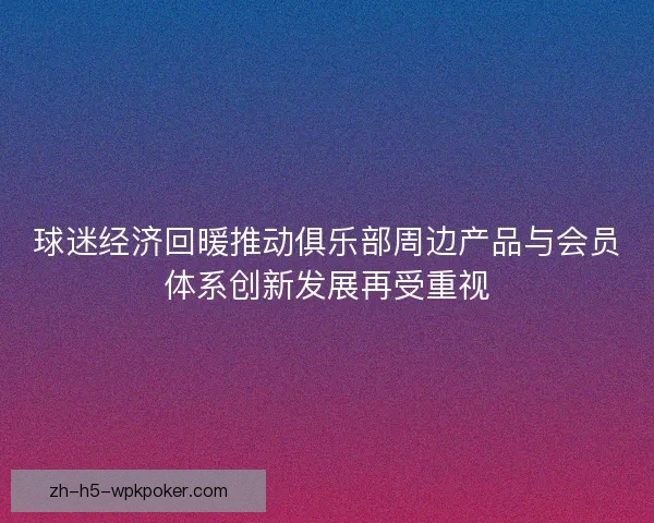 球迷经济回暖推动俱乐部周边产品与会员体系创新发展再受重视