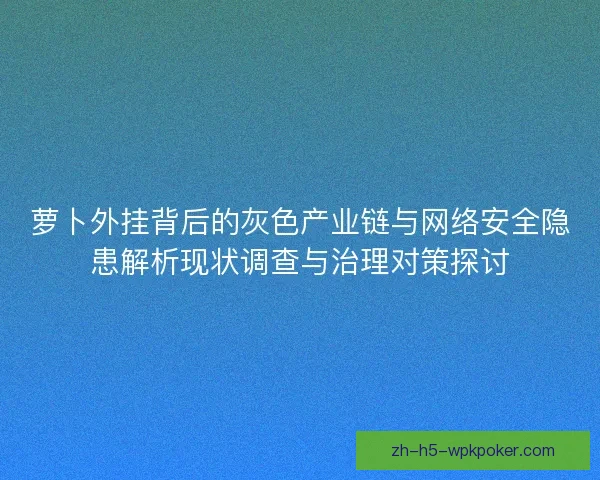 萝卜外挂背后的灰色产业链与网络安全隐患解析现状调查与治理对策探讨 萝卜外挂背后的灰色产业链与网络安全隐患解析现状调查与治理对策探讨