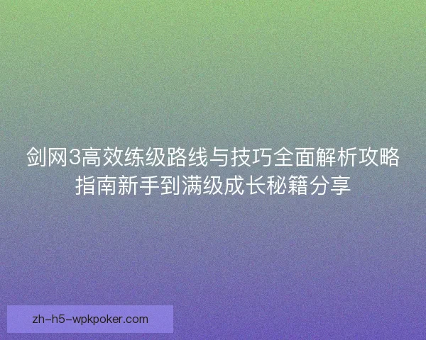 剑网3高效练级路线与技巧全面解析攻略指南新手到满级成长秘籍分享