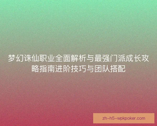 梦幻诛仙职业全面解析与最强门派成长攻略指南进阶技巧与团队搭配 梦幻诛仙职业全面解析与最强门派成长攻略指南进阶技巧与团队搭配