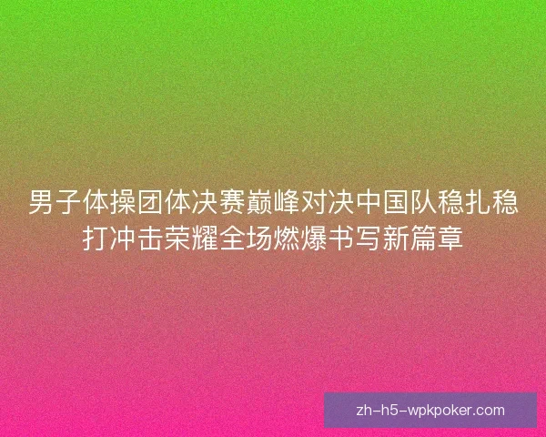 男子体操团体决赛巅峰对决中国队稳扎稳打冲击荣耀全场燃爆书写新篇章 男子体操团体决赛巅峰对决中国队稳扎稳打冲击荣耀全场燃爆书写新篇章