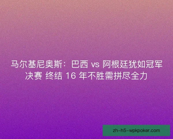 马尔基尼奥斯：巴西 vs 阿根廷犹如冠军决赛 终结 16 年不胜需拼尽全力