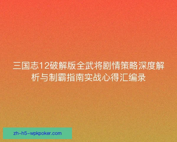 三国志12破解版全武将剧情策略深度解析与制霸指南实战心得汇编录