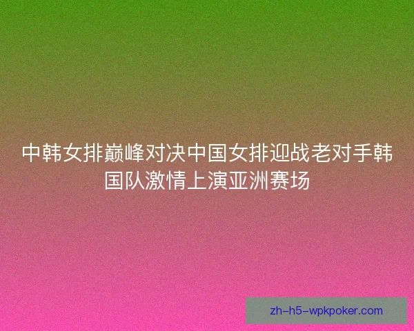 中韩女排巅峰对决中国女排迎战老对手韩国队激情上演亚洲赛场