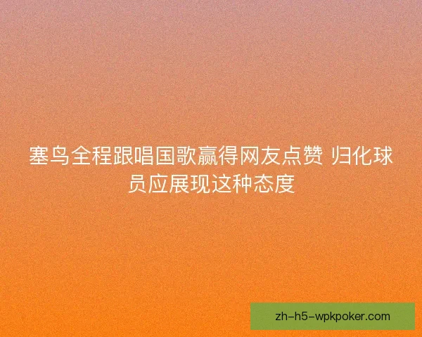 塞鸟全程跟唱国歌赢得网友点赞 归化球员应展现这种态度