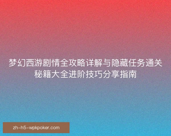 梦幻西游剧情全攻略详解与隐藏任务通关秘籍大全进阶技巧分享指南