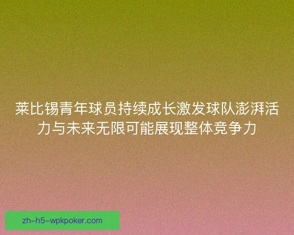 莱比锡青年球员持续成长激发球队澎湃活力与未来无限可能展现整体竞争力