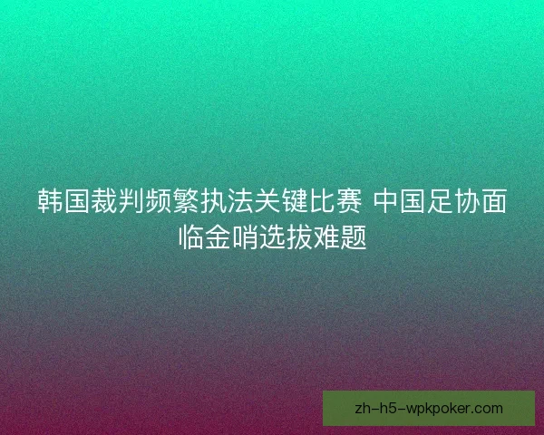 韩国裁判频繁执法关键比赛 中国足协面临金哨选拔难题 韩国裁判频繁执法关键比赛 中国足协面临金哨选拔难题