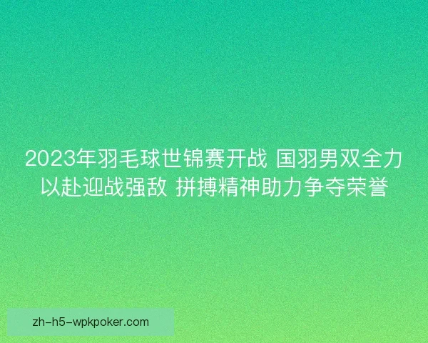 2023年羽毛球世锦赛开战 国羽男双全力以赴迎战强敌 拼搏精神助力争夺荣誉 2023年羽毛球世锦赛开战 国羽男双全力以赴迎战强敌 拼搏精神助力争夺荣誉