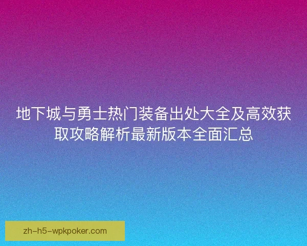 地下城与勇士热门装备出处大全及高效获取攻略解析最新版本全面汇总 地下城与勇士热门装备出处大全及高效获取攻略解析最新版本全面汇总