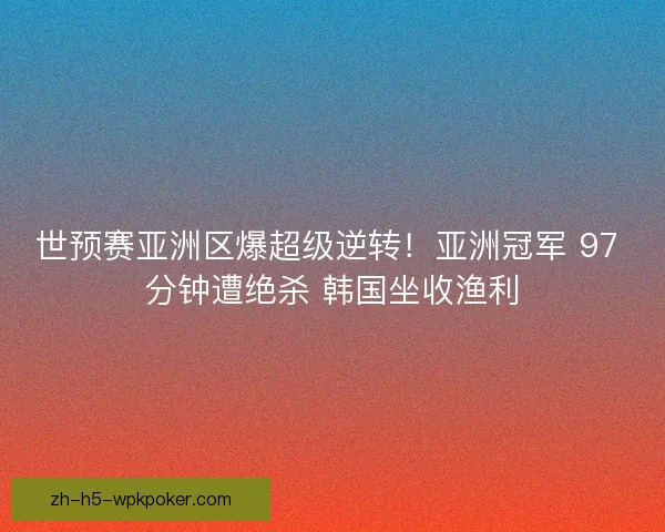 世预赛亚洲区爆超级逆转!亚洲冠军 97 分钟遭绝杀 韩国坐收渔利 世预赛亚洲区爆超级逆转!亚洲冠军 97 分钟遭绝杀 韩国坐收渔利