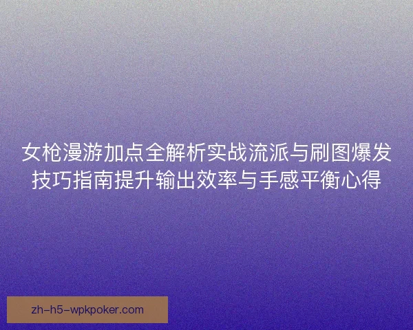 女枪漫游加点全解析实战流派与刷图爆发技巧指南提升输出效率与手感平衡心得